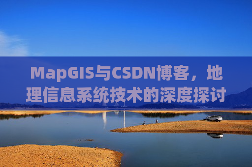 MapGIS与CSDN博客,地理信息系统技术的深度探讨